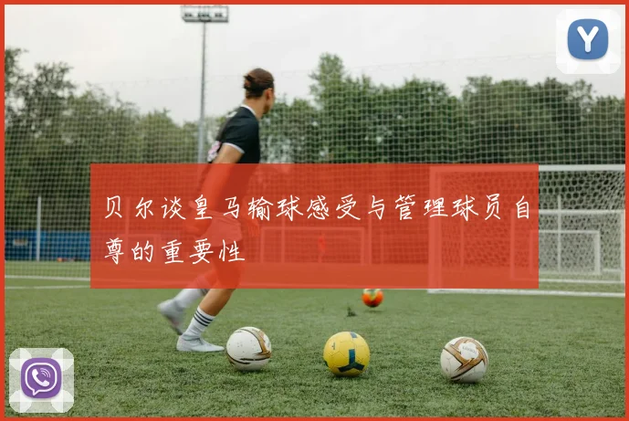 贝尔谈皇马输球感受与管理球员自尊的重要性