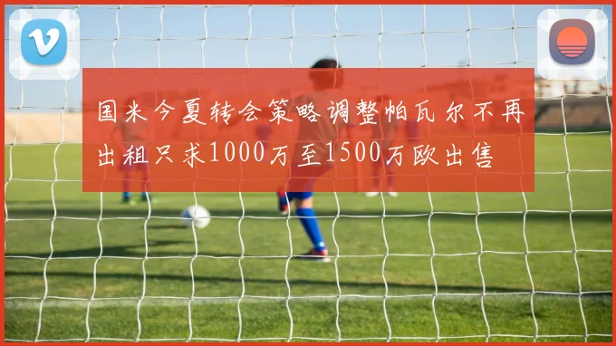 国米今夏转会策略调整帕瓦尔不再出租只求1000万至1500万欧出售